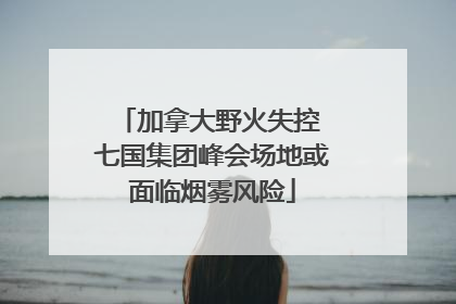 加拿大野火失控 七国集团峰会场地或面临烟雾风险