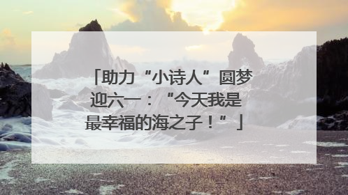助力“小诗人”圆梦 迎六一：“今天我是最幸福的海之子！”