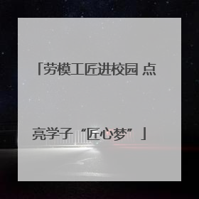 劳模工匠进校园 点亮学子“匠心梦”
