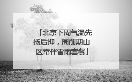 北京下周气温先扬后抑，周前期山区常伴雷雨套餐