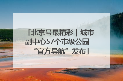 北京号最精彩｜城市副中心57个市级公园“官方导航”发布