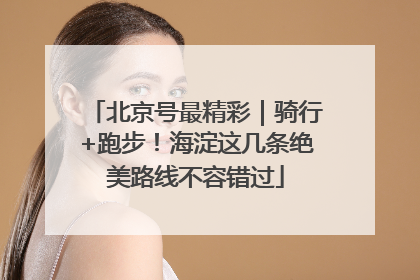 北京号最精彩｜骑行+跑步！海淀这几条绝美路线不容错过