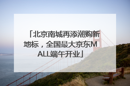 北京南城再添潮购新地标，全国最大京东MALL端午开业