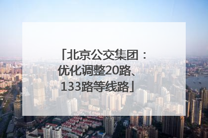 北京公交集团：优化调整20路、133路等线路