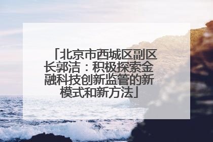 北京市西城区副区长郭洁：积极探索金融科技创新监管的新模式和新方法