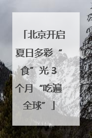北京开启夏日多彩“食”光 3个月“吃遍全球”