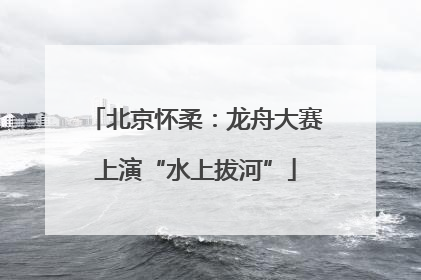 北京怀柔：龙舟大赛上演“水上拔河”