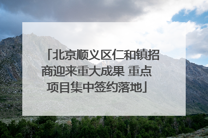 北京顺义区仁和镇招商迎来重大成果 重点项目集中签约落地