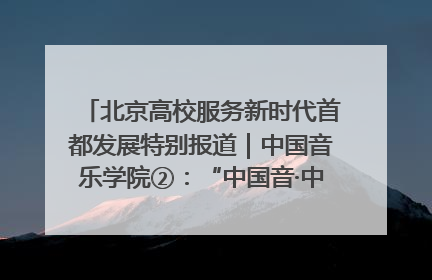 北京高校服务新时代首都发展特别报道｜中国音乐学院②：“中国音·中国乐·中国年”助力北京全国文化中心建设