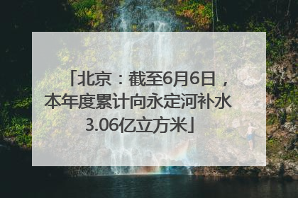 北京：截至6月6日，本年度累计向永定河补水3.06亿立方米