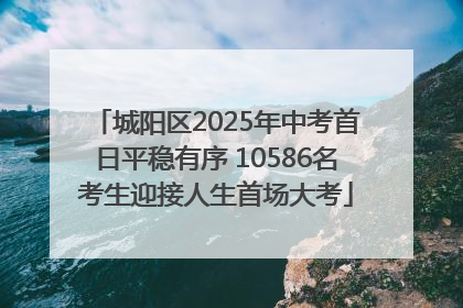 城阳区2025年中考首日平稳有序 10586名考生迎接人生首场大考