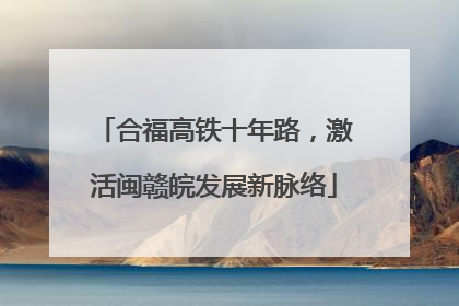 合福高铁十年路，激活闽赣皖发展新脉络