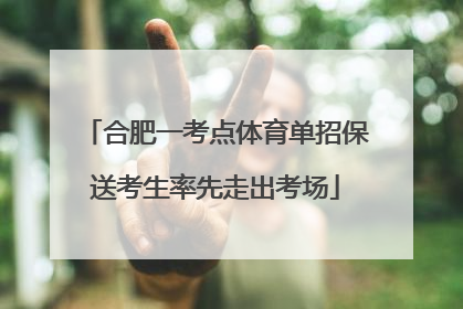 合肥一考点体育单招保送考生率先走出考场