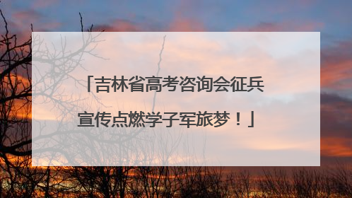 吉林省高考咨询会征兵宣传点燃学子军旅梦！