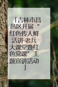 吉林市昌邑区开展“红色传人鲜活讲·老兵大课堂暨红色党课”主题宣讲活动