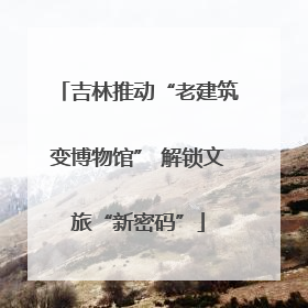 吉林推动“老建筑变博物馆” 解锁文旅“新密码”