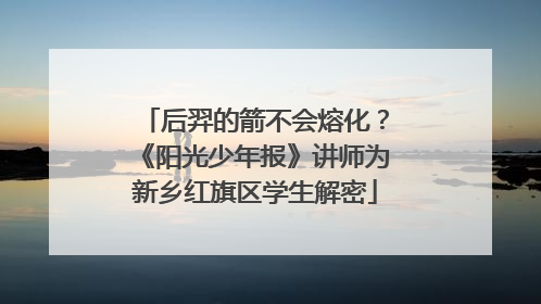 后羿的箭不会熔化？《阳光少年报》讲师为新乡红旗区学生解密