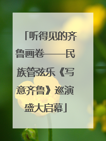 听得见的齐鲁画卷——民族管弦乐《写意齐鲁》巡演盛大启幕