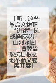 听，这些革命文物正“讲述”抗战峥嵘岁月 山河永固——晋冀鲁豫抗日根据地革命文物展开展