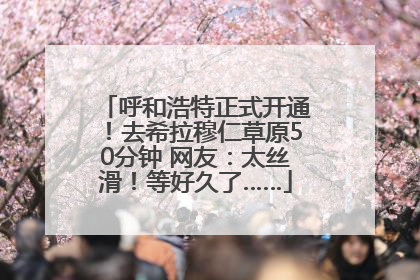 呼和浩特正式开通！去希拉穆仁草原50分钟 网友：太丝滑！等好久了……