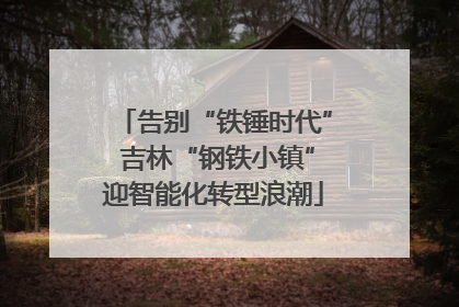 告别“铁锤时代” 吉林“钢铁小镇”迎智能化转型浪潮