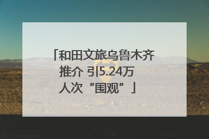 和田文旅乌鲁木齐推介 引5.24万人次“围观”