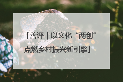 善评｜以文化“两创”点燃乡村振兴新引擎