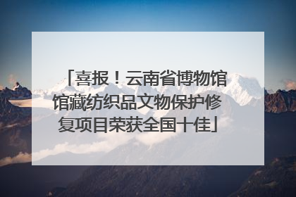 喜报！云南省博物馆馆藏纺织品文物保护修复项目荣获全国十佳