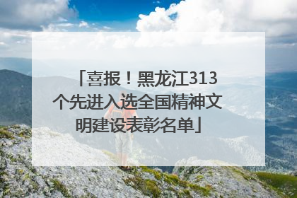 喜报！黑龙江313个先进入选全国精神文明建设表彰名单