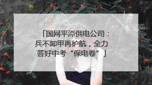 国网平潭供电公司：兵不卸甲再护航，全力答好中考“保电卷”