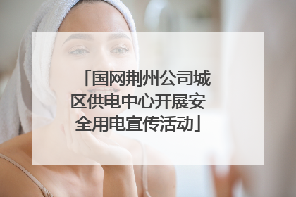 国网荆州公司城区供电中心开展安全用电宣传活动