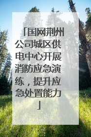 国网荆州公司城区供电中心开展消防应急演练，提升应急处置能力