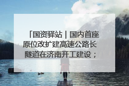国资驿站｜国内首座原位改扩建高速公路长隧道在济南开工建设；国家能源集团一技术达国际领先水平