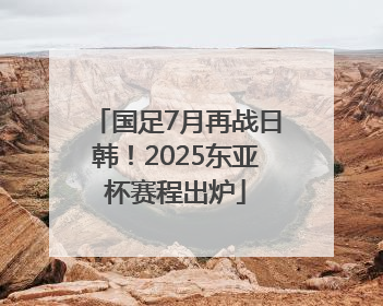 国足7月再战日韩！2025东亚杯赛程出炉