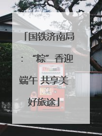 国铁济南局：“粽”香迎端午 共享美好旅途