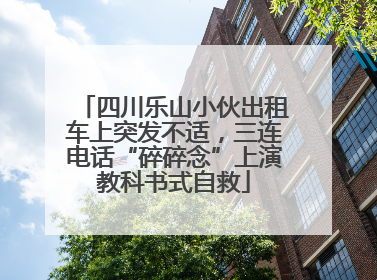 四川乐山小伙出租车上突发不适，三连电话“碎碎念”上演教科书式自救