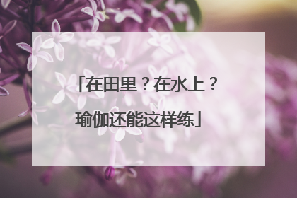 在田里？在水上？瑜伽还能这样练