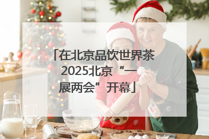 在北京品饮世界茶 2025北京“一展两会”开幕