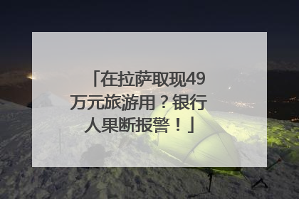 在拉萨取现49万元旅游用？银行人果断报警！