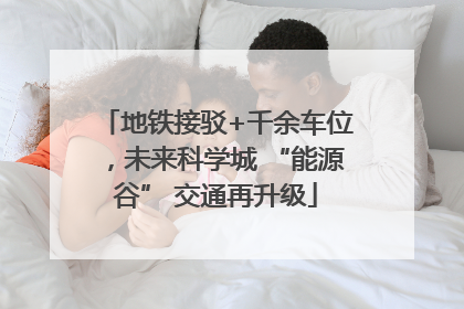 地铁接驳+千余车位，未来科学城 “能源谷” 交通再升级