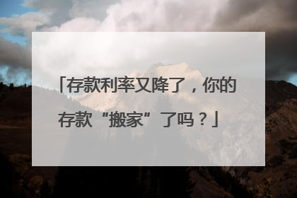 存款利率又降了，你的存款“搬家”了吗？