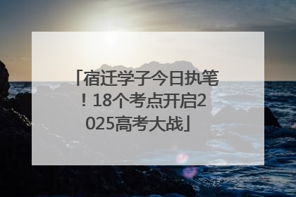 宿迁学子今日执笔！18个考点开启2025高考大战