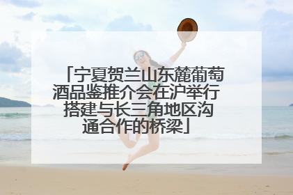 宁夏贺兰山东麓葡萄酒品鉴推介会在沪举行 搭建与长三角地区沟通合作的桥梁
