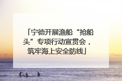 宁德开展渔船“抢船头”专项行动宣贯会，筑牢海上安全防线