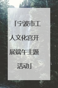 宁波市工人文化宫开展端午主题活动