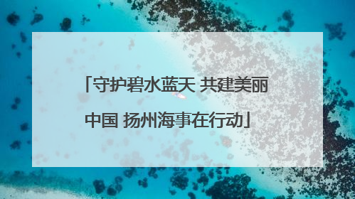 守护碧水蓝天 共建美丽中国 扬州海事在行动