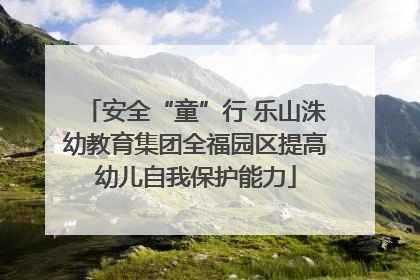 安全“童”行 乐山洙幼教育集团全福园区提高幼儿自我保护能力