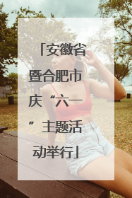 安徽省暨合肥市庆“六一”主题活动举行