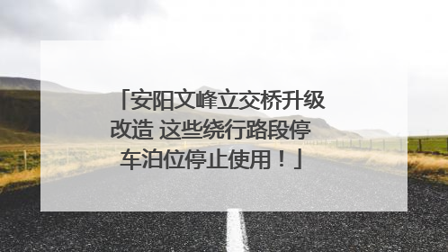 安阳文峰立交桥升级改造 这些绕行路段停车泊位停止使用！