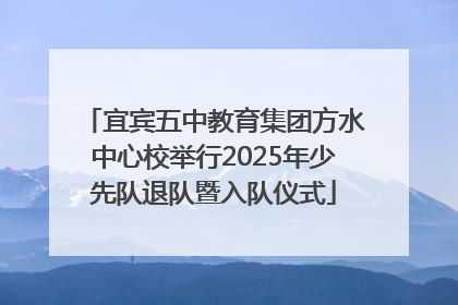 宜宾五中教育集团方水中心校举行2025年少先队退队暨入队仪式